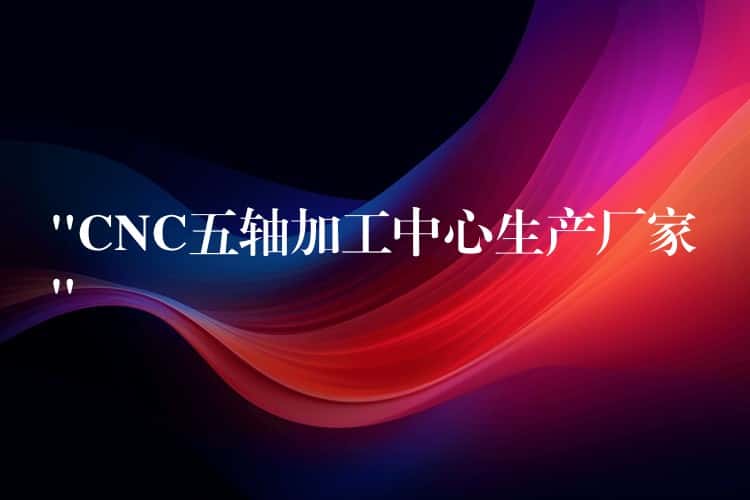 “CNC五轴加工中心生产厂家” “CNC五轴加工中心生产厂家”