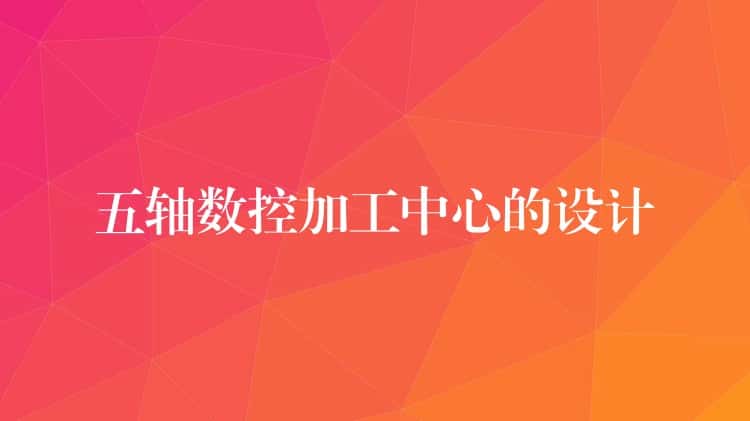 五轴数控加工中心的设计 五轴数控加工中心的设计