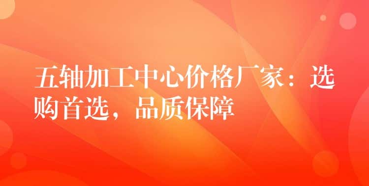 五轴加工中心价格厂家:选购首选,品质保障 五轴加工中心价格厂家:选购首选,品质保障
