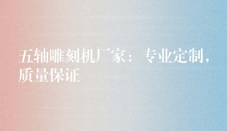 五轴雕刻机厂家:专业定制,质量保证 五轴雕刻机厂家:专业定制,质量保证