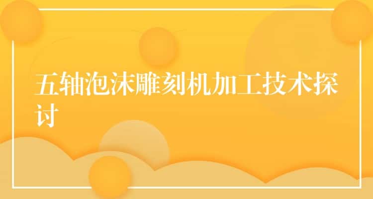 五轴泡沫雕刻机加工技术探讨 五轴泡沫雕刻机加工技术探讨