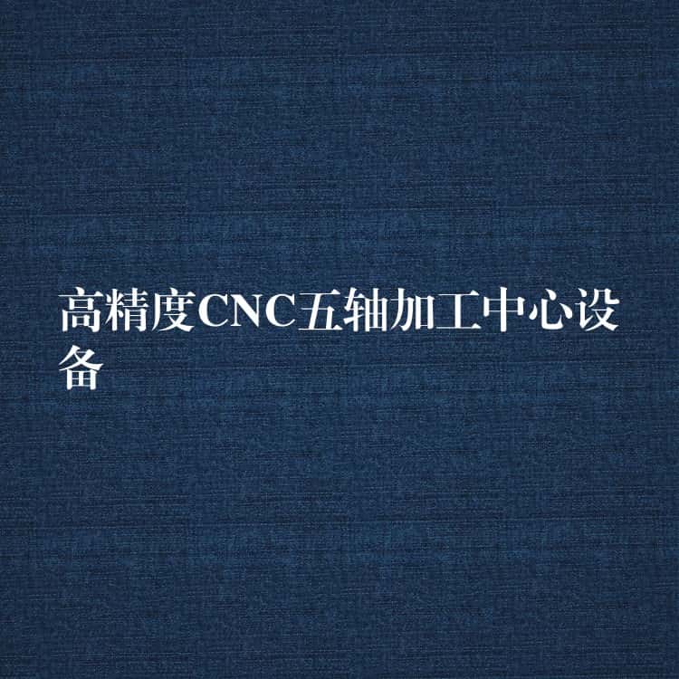 高精度CNC五轴加工中心设备