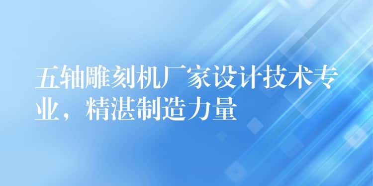 五轴雕刻机厂家设计技术专业，精湛制造力量