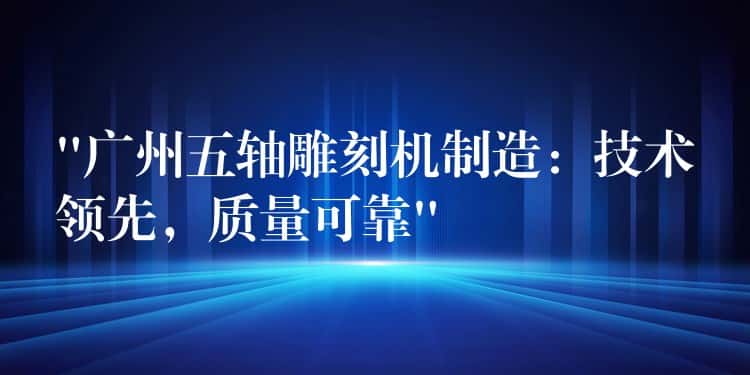 “广州五轴雕刻机制造：技术领先，质量可靠”