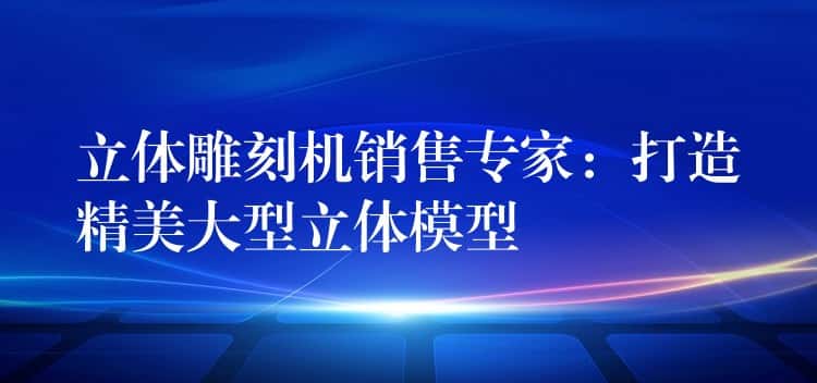 立体雕刻机销售专家:打造精美大型立体模型 立体雕刻机销售专家:打造精美大型立体模型