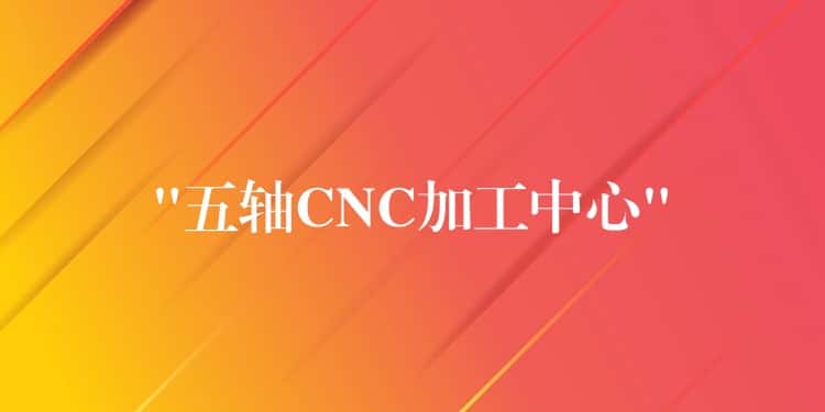 “五轴CNC加工中心” “五轴CNC加工中心”