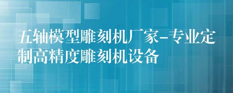 五轴模型雕刻机厂家-专业定制高精度雕刻机设备 五轴模型雕刻机厂家-专业定制高精度雕刻机设备