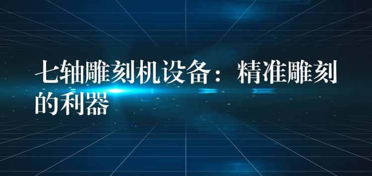 七轴雕刻机设备:精准雕刻的利器 七轴雕刻机设备:精准雕刻的利器