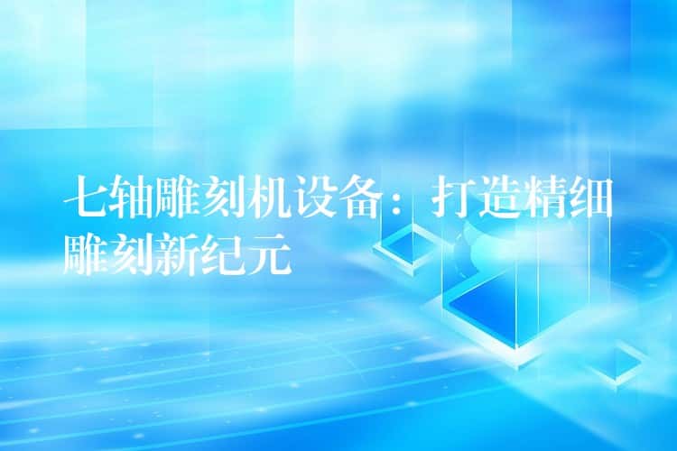 七轴雕刻机设备:打造精细雕刻新纪元 七轴雕刻机设备:打造精细雕刻新纪元