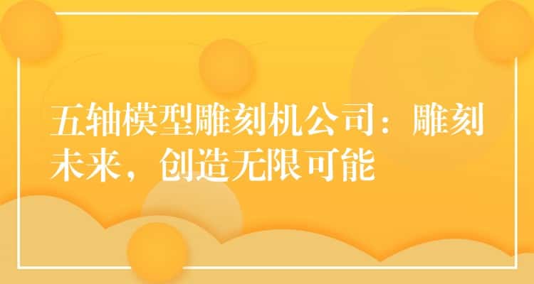 五轴模型雕刻机公司：雕刻未来，创造无限可能