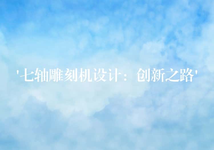 ‘七轴雕刻机设计:创新之路’ ‘七轴雕刻机设计:创新之路’